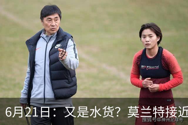 6月21日：又是水货？莫兰特接近加盟，放弃西甲中场，山东泰山引援看不懂
